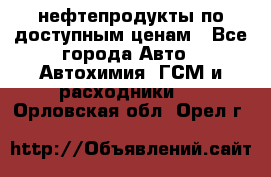 нефтепродукты по доступным ценам - Все города Авто » Автохимия, ГСМ и расходники   . Орловская обл.,Орел г.